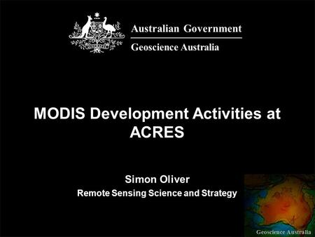 Geoscience Australia Simon Oliver Remote Sensing Science and Strategy MODIS Development Activities at ACRES Australian Government Geoscience Australia.