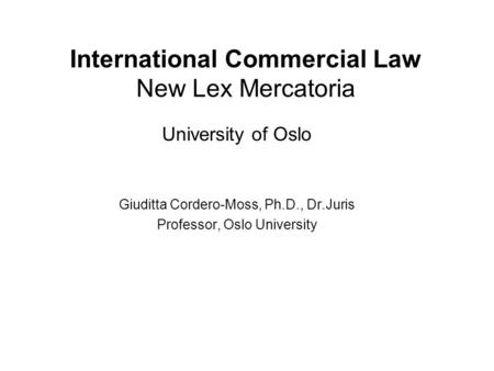 International Commercial Law New Lex Mercatoria University of Oslo Giuditta Cordero-Moss, Ph.D., Dr.Juris Professor, Oslo University.