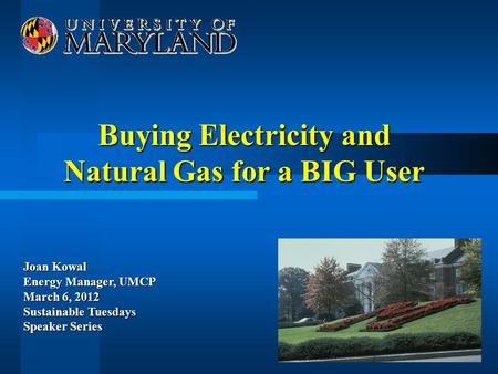 Buying Electricity and Natural Gas for a BIG User Joan Kowal Energy Manager, UMCP March 6, 2012 Sustainable Tuesdays Speaker Series.