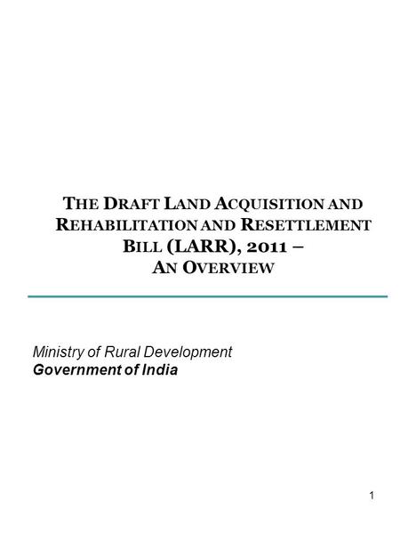 T HE D RAFT L AND A CQUISITION AND R EHABILITATION AND R ESETTLEMENT B ILL (LARR), 2011 – A N O VERVIEW Ministry of Rural Development Government of India.