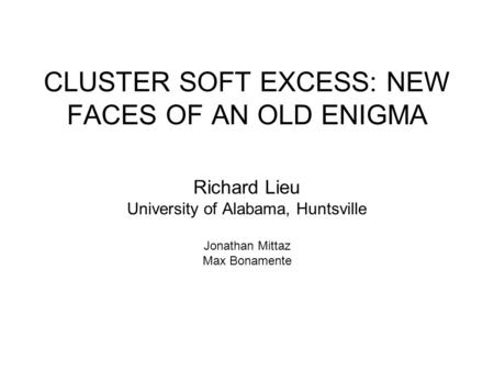 CLUSTER SOFT EXCESS: NEW FACES OF AN OLD ENIGMA Richard Lieu University of Alabama, Huntsville Jonathan Mittaz Max Bonamente.
