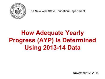 How Adequate Yearly Progress (AYP) Is Determined Using 2013-14 Data The New York State Education Department November 12, 2014.