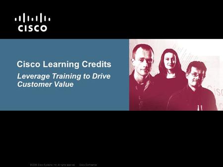 © 2006 Cisco Systems, Inc. All rights reserved.Cisco Confidential Cisco Learning Credits Leverage Training to Drive Customer Value.