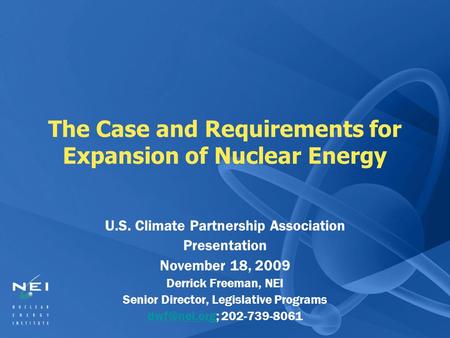 The Case and Requirements for Expansion of Nuclear Energy U.S. Climate Partnership Association Presentation November 18, 2009 Derrick Freeman, NEI Senior.