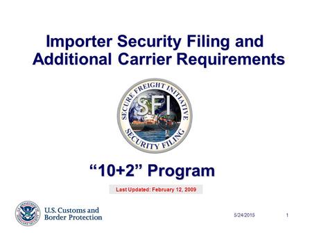 5/24/20151 Importer Security Filing and Additional Carrier Requirements “10+2” Program Last Updated: February 12, 2009.