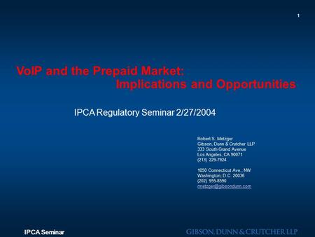 IPCA Seminar 1 VoIP and the Prepaid Market: Implications and Opportunities IPCA Regulatory Seminar 2/27/2004 Robert S. Metzger Gibson, Dunn & Crutcher.