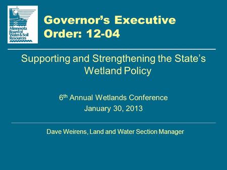 Governor’s Executive Order: 12-04 Supporting and Strengthening the State’s Wetland Policy 6 th Annual Wetlands Conference January 30, 2013 Dave Weirens,