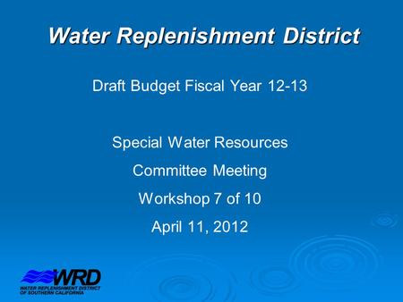 Water Replenishment District Draft Budget Fiscal Year 12-13 Special Water Resources Committee Meeting Workshop 7 of 10 April 11, 2012.