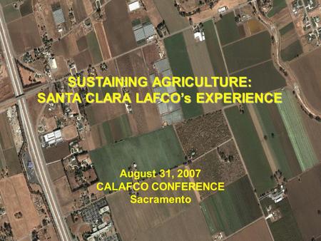 1 SUSTAINING AGRICULTURE: SANTA CLARA LAFCO’s EXPERIENCE August 31, 2007 CALAFCO CONFERENCE Sacramento.