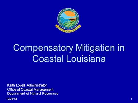 Compensatory Mitigation in Coastal Louisiana Keith Lovell, Administrator Office of Coastal Management Department of Natural Resources 10/03/121.
