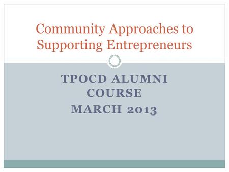 TPOCD ALUMNI COURSE MARCH 2013 Community Approaches to Supporting Entrepreneurs.