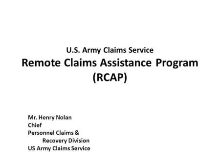U.S. Army Claims Service Remote Claims Assistance Program (RCAP) Mr. Henry Nolan Chief Personnel Claims & Recovery Division US Army Claims Service.