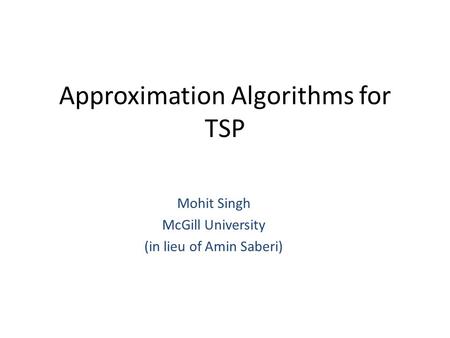 Approximation Algorithms for TSP Mohit Singh McGill University (in lieu of Amin Saberi)