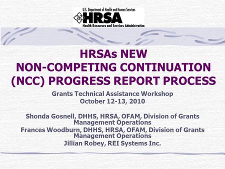 HRSAs NEW NON-COMPETING CONTINUATION (NCC) PROGRESS REPORT PROCESS Grants Technical Assistance Workshop October 12-13, 2010 Shonda Gosnell, DHHS, HRSA,
