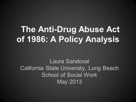 The Anti-Drug Abuse Act of 1986: A Policy Analysis Laura Sandoval California State University, Long Beach School of Social Work May 2013.