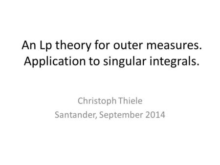 An Lp theory for outer measures. Application to singular integrals. Christoph Thiele Santander, September 2014.