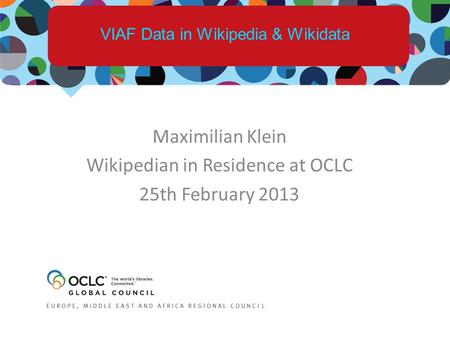 Maximilian Klein Wikipedian in Residence at OCLC 25th February 2013 VIAF Data in Wikipedia & Wikidata.