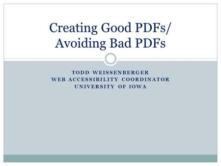 TODD WEISSENBERGER WEB ACCESSIBILITY COORDINATOR UNIVERSITY OF IOWA Creating Good PDFs/ Avoiding Bad PDFs.