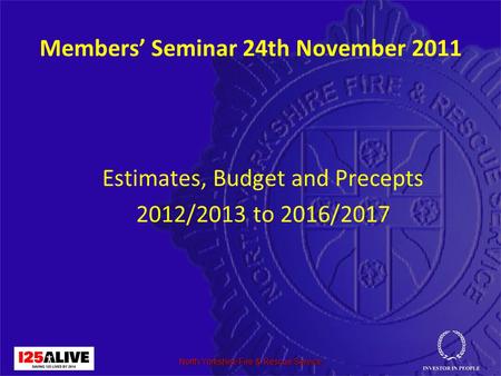 North Yorkshire Fire & Rescue Service Members’ Seminar 24th November 2011 Estimates, Budget and Precepts 2012/2013 to 2016/2017.