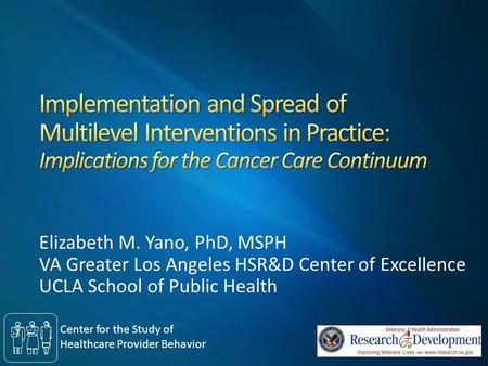 Elizabeth M. Yano, PhD, MSPH VA Greater Los Angeles HSR&D Center of Excellence UCLA School of Public Health Center for the Study of Healthcare Provider.