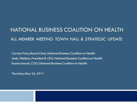 NATIONAL BUSINESS COALITION ON HEALTH ALL MEMBER MEETING TOWN HALL & STRATEGIC UPDATE Carolyn Pare, Board Chair, National Business Coalition on Health.