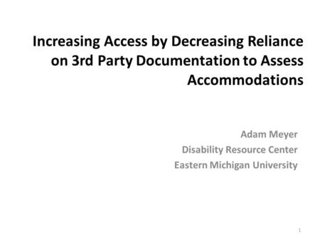 Increasing Access by Decreasing Reliance on 3rd Party Documentation to Assess Accommodations Adam Meyer Disability Resource Center Eastern Michigan University.