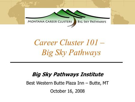 Career Cluster 101 – Big Sky Pathways Big Sky Pathways Institute Best Western Butte Plaza Inn – Butte, MT October 16, 2008.