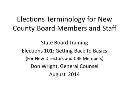 Elections Terminology for New County Board Members and Staff State Board Training Elections 101: Getting Back To Basics (For New Directors and CBE Members)