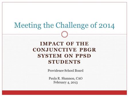 IMPACT OF THE CONJUNCTIVE PBGR SYSTEM ON PPSD STUDENTS Meeting the Challenge of 2014 Providence School Board Paula R. Shannon, CAO February 4, 2013.