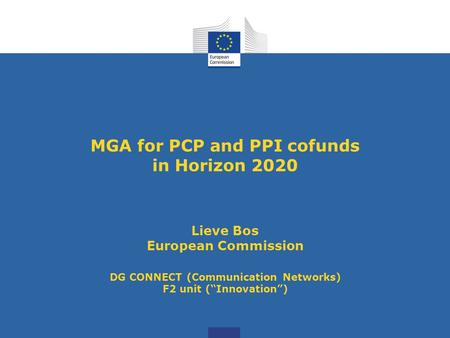 MGA for PCP and PPI cofunds in Horizon 2020 Lieve Bos European Commission DG CONNECT (Communication Networks) F2 unit (“Innovation”)