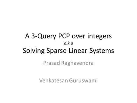 A 3-Query PCP over integers a.k.a Solving Sparse Linear Systems Prasad Raghavendra Venkatesan Guruswami.
