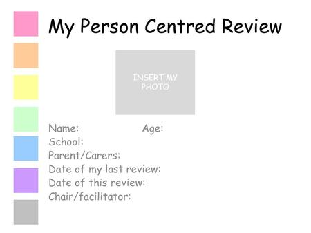 My Person Centred Review Name:Age: School: Parent/Carers: Date of my last review: Date of this review: Chair/facilitator: INSERT MY PHOTO.