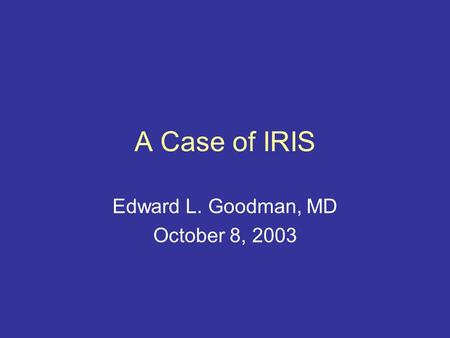 A Case of IRIS Edward L. Goodman, MD October 8, 2003.