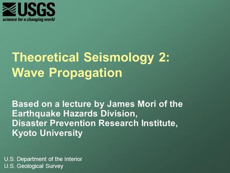 U.S. Department of the Interior U.S. Geological Survey Theoretical Seismology 2: Wave Propagation Based on a lecture by James Mori of the Earthquake Hazards.