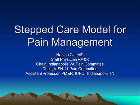 Stepped Care Model for Pain Management Nabiha Gill, MD Staff Physician PM&R Chair, Indianapolis VA Pain Committee Chair, VISN 11 Pain Committee Assistant.