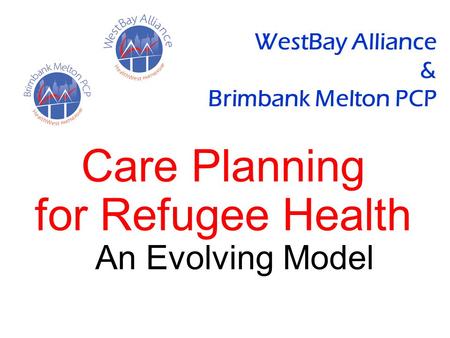 WestBay Alliance & Brimbank Melton PCP Care Planning for Refugee Health An Evolving Model.