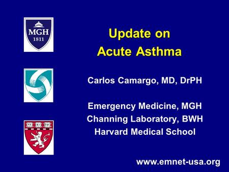 Update on Acute Asthma Carlos Camargo, MD, DrPH Emergency Medicine, MGH Channing Laboratory, BWH Harvard Medical School www.emnet-usa.org.