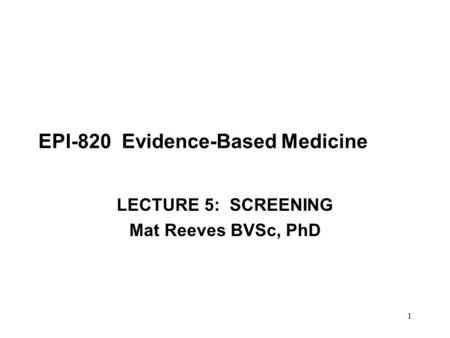 1 EPI-820 Evidence-Based Medicine LECTURE 5: SCREENING Mat Reeves BVSc, PhD.