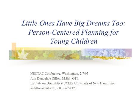 Little Ones Have Big Dreams Too: Person-Centered Planning for Young Children NECTAC Conference, Washington, 2/7/05 Ann Donoghue Dillon, M.Ed., OTL Institute.
