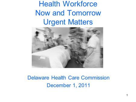 1 Health Workforce Now and Tomorrow Urgent Matters Delaware Health Care Commission December 1, 2011.