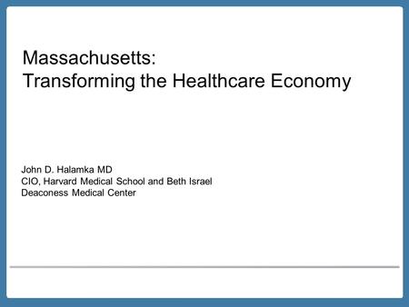 Massachusetts: Transforming the Healthcare Economy John D. Halamka MD CIO, Harvard Medical School and Beth Israel Deaconess Medical Center.