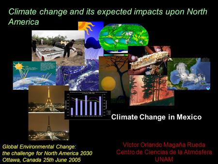 Víctor Orlando Magaña Rueda Centro de Ciencias de la Atmósfera UNAM Climate Change in Mexico Global Environmental Change: the challenge for North America.