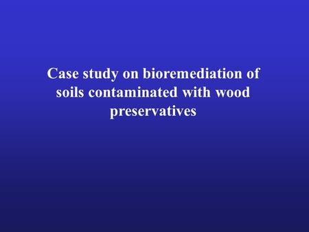 Case study on bioremediation of soils contaminated with wood preservatives.