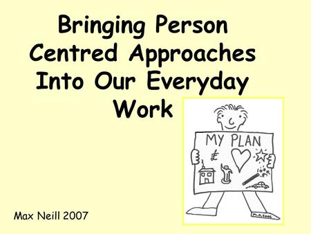 Bringing Person Centred Approaches Into Our Everyday Work Max Neill 2007.