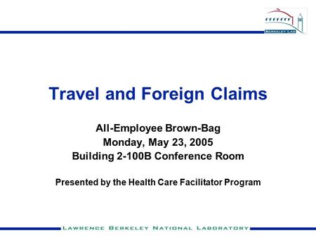 Travel and Foreign Claims All-Employee Brown-Bag Monday, May 23, 2005 Building 2-100B Conference Room Presented by the Health Care Facilitator Program.