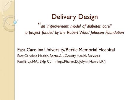 Delivery Design “ an improvement model of diabetes care” a project funded by the Robert Wood Johnson Foundation East Carolina University/Bertie Memorial.