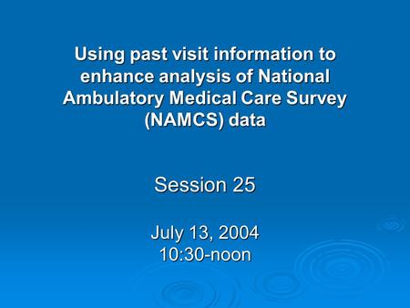Using past visit information to enhance analysis of National Ambulatory Medical Care Survey (NAMCS) data Session 25 July 13, 2004 10:30-noon.