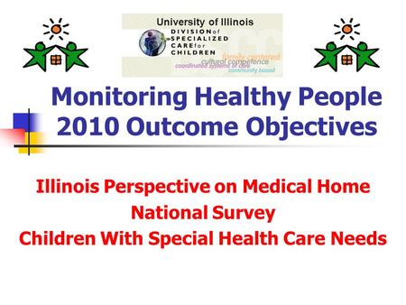 Monitoring Healthy People 2010 Outcome Objectives Illinois Perspective on Medical Home National Survey Children With Special Health Care Needs University.