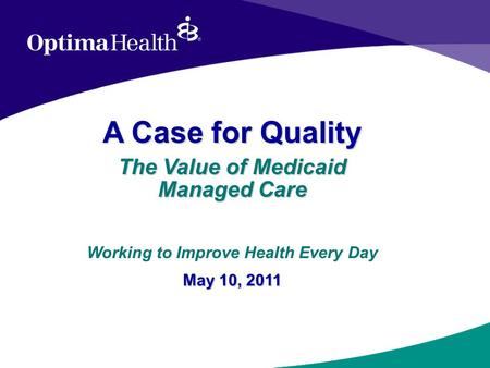 A Case for Quality The Value of Medicaid Managed Care May 10, 2011 Working to Improve Health Every Day May 10, 2011.