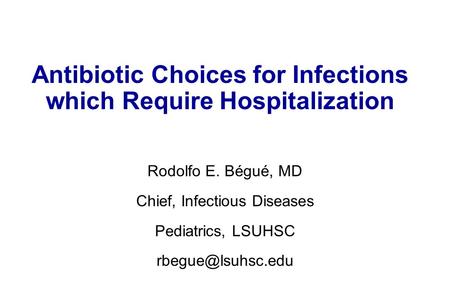 Antibiotic Choices for Infections which Require Hospitalization Rodolfo E. Bégué, MD Chief, Infectious Diseases Pediatrics, LSUHSC